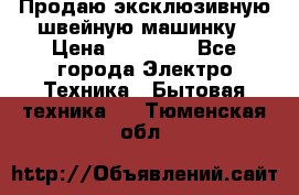 Продаю эксклюзивную швейную машинку › Цена ­ 13 900 - Все города Электро-Техника » Бытовая техника   . Тюменская обл.